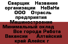 Сварщик › Название организации ­ НеВаНи, ООО › Отрасль предприятия ­ Машиностроение › Минимальный оклад ­ 70 000 - Все города Работа » Вакансии   . Алтайский край,Алейск г.